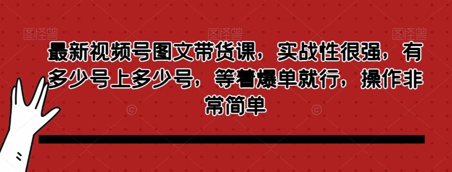 最新视频号图文带货课，实战性很强，有多少号上多少号，等着爆单就行，操作非常简单-网创资源