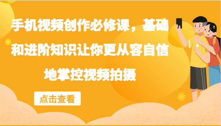 手机视频创作必修课，基础和进阶知识让你更从容自信地掌控视频拍摄-网创资源
