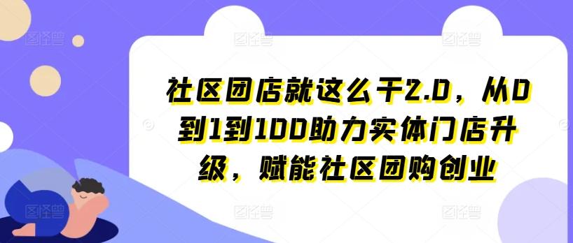 社区团店就这么干2.0，从0到1到100助力实体门店升级，赋能社区团购创业-网创资源