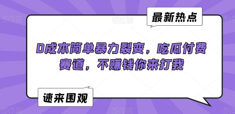 0成本简单暴力裂变，吃瓜付费赛道，不赚钱你来打我【揭秘】-网创资源
