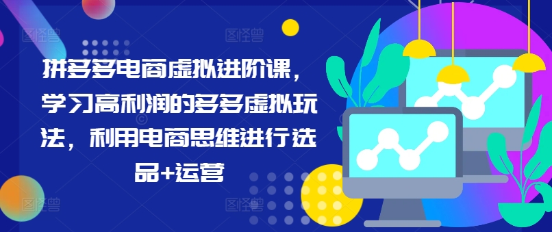 拼多多电商虚拟进阶课，学习高利润的多多虚拟玩法，利用电商思维进行选品+运营-网创资源