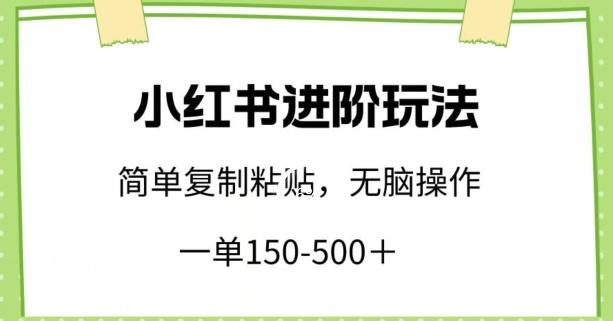 小红书进阶玩法，一单150-500+，简单复制粘贴，小白也能轻松上手【揭秘】-网创资源