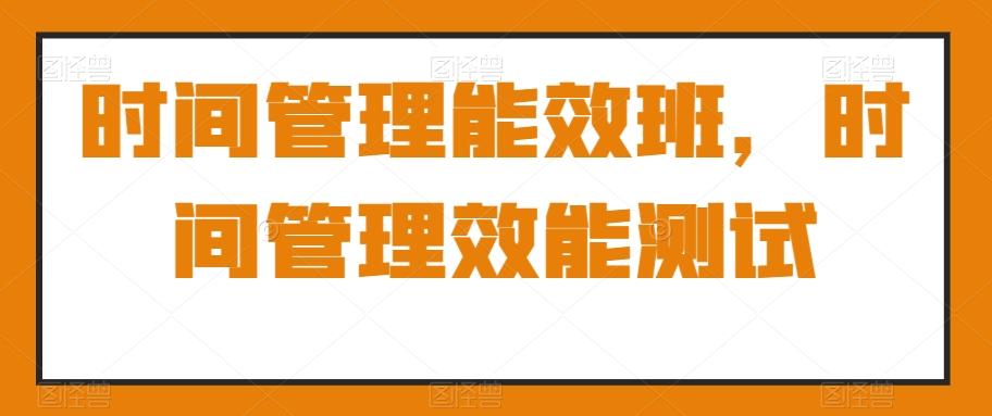 时间管理能效班，时间管理效能测试-网创资源