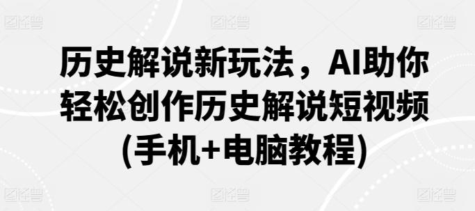 历史解说新玩法，AI助你轻松创作历史解说短视频(手机+电脑教程)-网创资源