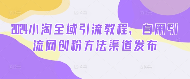 2024小淘全域引流教程，自用引流网创粉方法渠道发布-网创资源