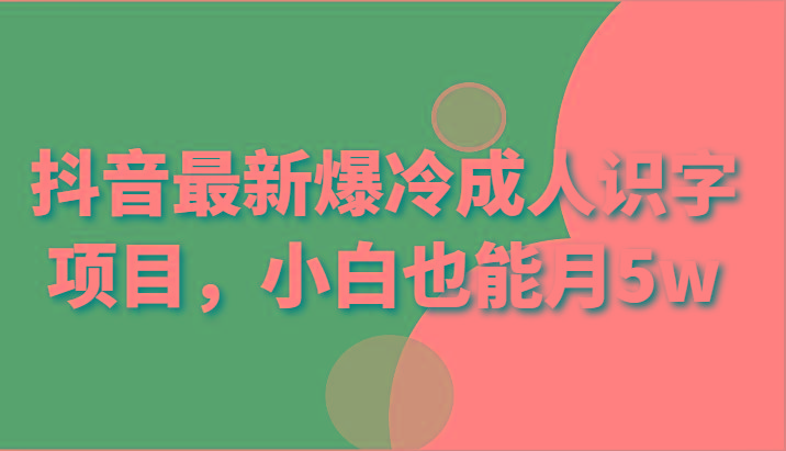 抖音最新爆冷成人识字项目，小白也能月5w-网创资源