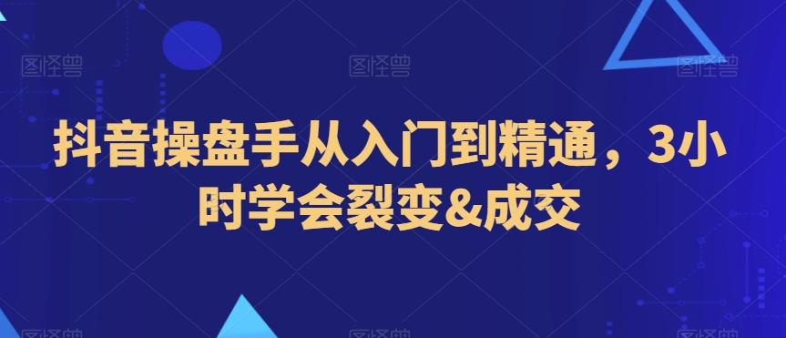抖音操盘手从入门到精通，3小时学会裂变&成交-网创资源