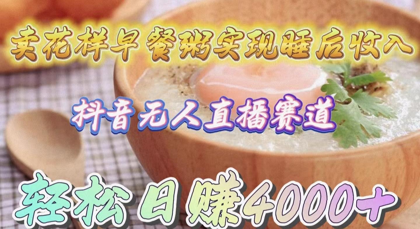 (9822期)卖花样早餐粥实现睡后收入！抖音无人直播新赛道，轻松日赚4000+-网创资源