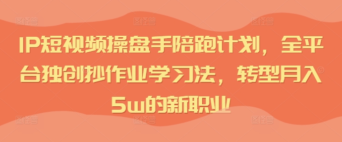 IP短视频操盘手陪跑计划，全平台独创抄作业学习法，转型月入5w的新职业-网创资源