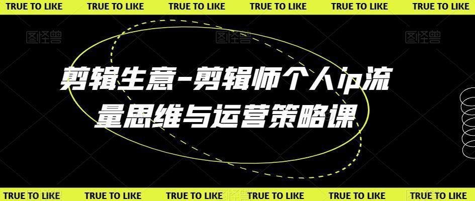 剪辑生意-剪辑师个人ip流量思维与运营策略课-网创资源