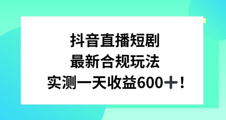抖音直播短剧最新合规玩法，实测一天变现600+，教程+素材全解析【揭秘】-网创资源