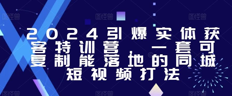2024引爆实体获客特训营，​一套可复制能落地的同城短视频打法-网创资源
