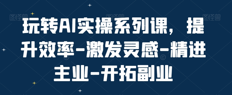 玩转AI实操系列课，提升效率-激发灵感-精进主业-开拓副业-网创资源