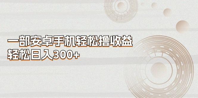 一部安卓手机轻松撸收益，轻松日入300+-网创资源