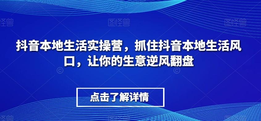 抖音本地生活实操营，​抓住抖音本地生活风口，让你的生意逆风翻盘-网创资源