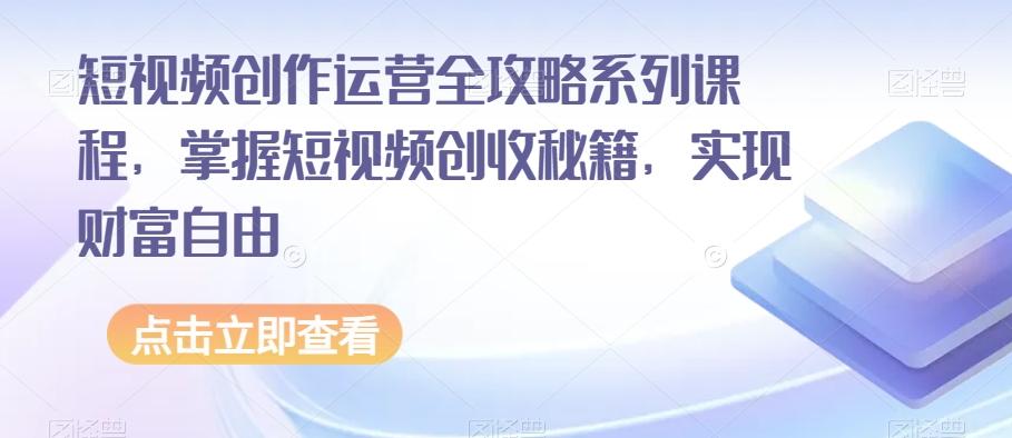 短视频创作运营全攻略系列课程，掌握短视频创收秘籍，实现财富自由-网创资源
