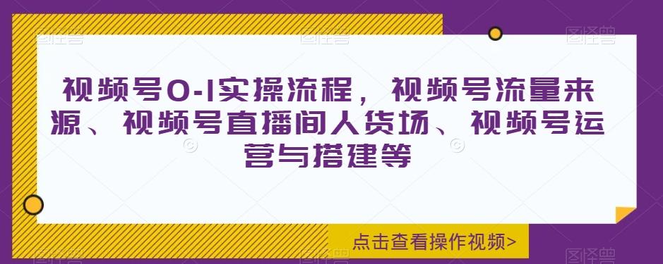 视频号0-1实操流程，视频号流量来源、视频号直播间人货场、视频号运营与搭建等-网创资源