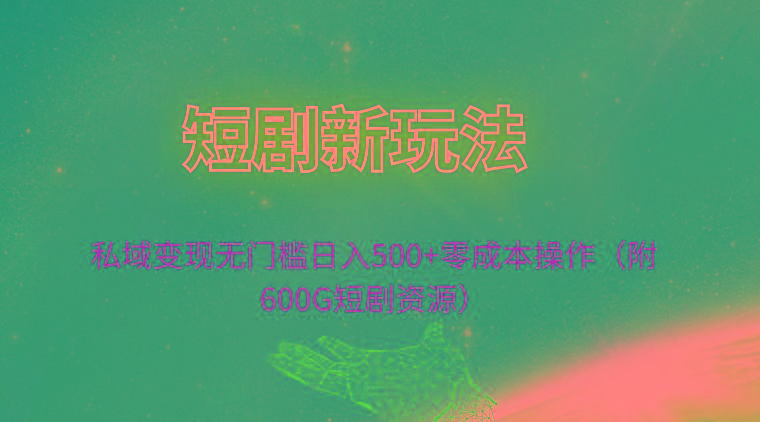 (9894期)短剧新玩法，私域变现无门槛日入500+零成本操作(附600G短剧资源)-网创资源