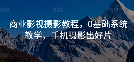 商业影视摄影教程，0基础系统教学，手机摄影出好片-网创资源