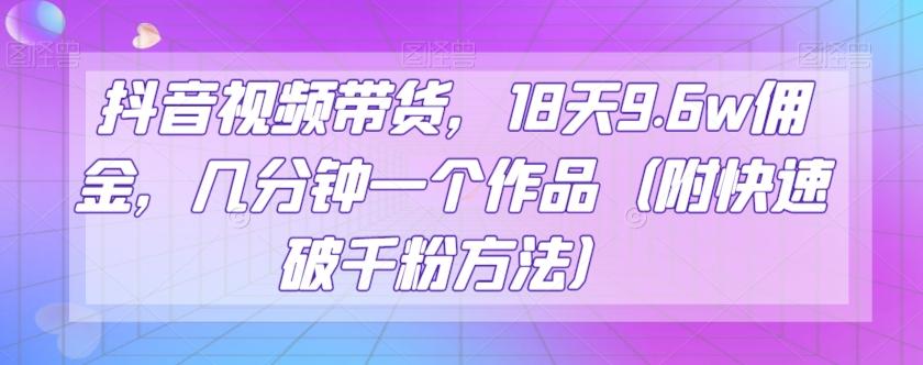 抖音视频带货，18天9.6w佣金，几分钟一个作品（附快速破千粉方法）【揭秘】-网创资源