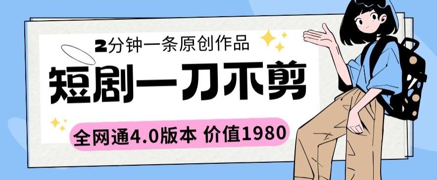 短剧一刀不剪2分钟一条全网通4.0版本价值1980【揭秘】-网创资源