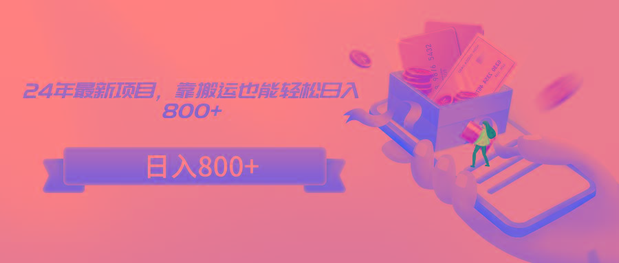 24年最新项目，靠搬运也能轻松日入800+-网创资源