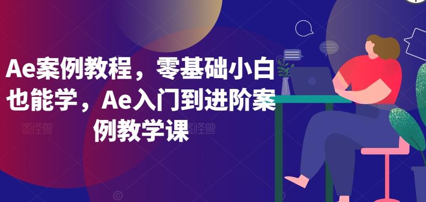 Ae案例教程，零基础小白也能学，Ae入门到进阶案例教学课-网创资源