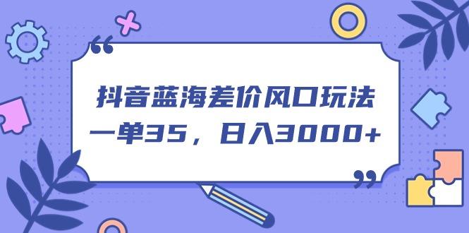 抖音蓝海差价风口玩法，一单35，日入3000+-网创资源