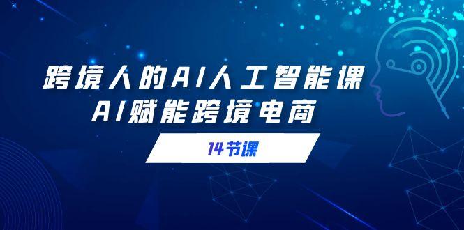 跨境人的AI人工智能课，AI赋能跨境电商(14节课)-网创资源