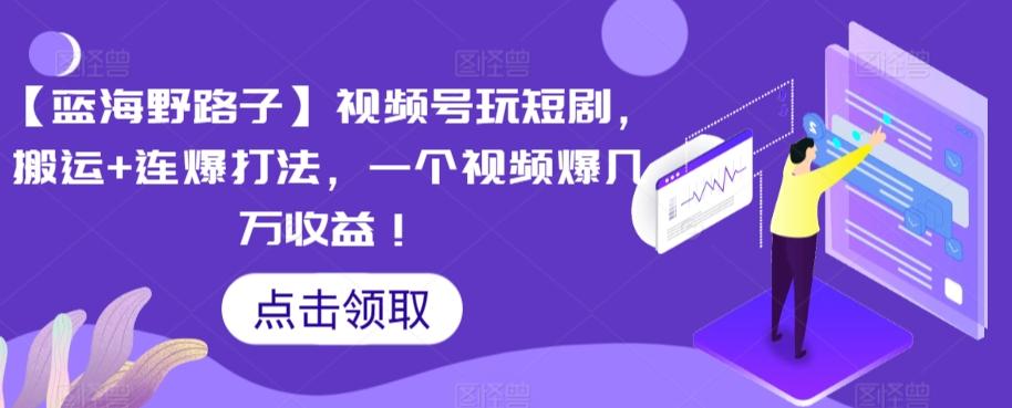【蓝海野路子】视频号玩短剧，搬运+连爆打法，一个视频爆几万收益【揭秘】-网创资源