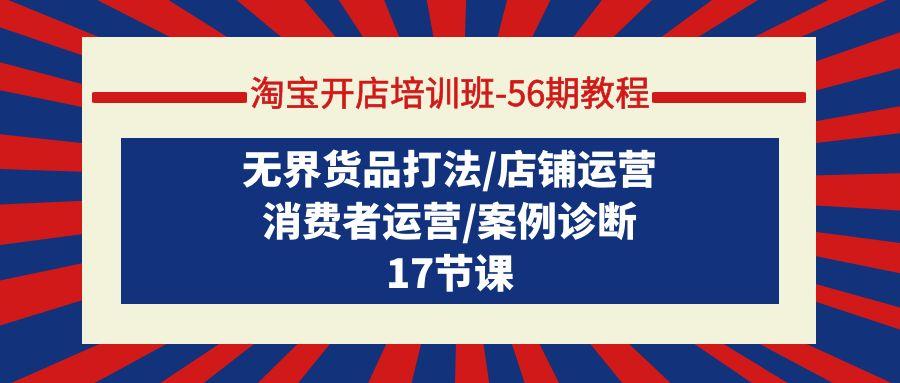 (9605期)淘宝开店培训班-56期教程：无界货品打法/店铺运营/消费者运营/案例诊断-网创资源