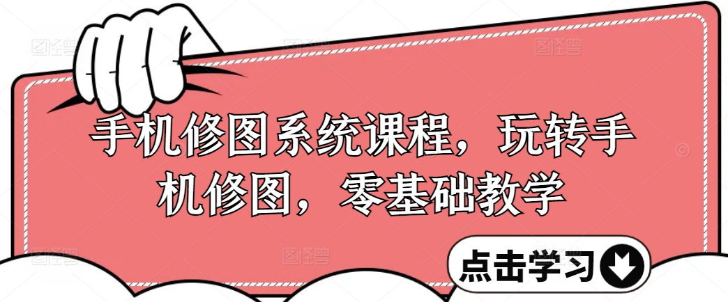 手机修图系统课程，玩转手机修图，零基础教学-网创资源