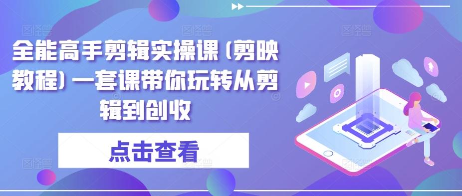全能高手剪辑实操课(剪映教程)一套课带你玩转从剪辑到创收-网创资源