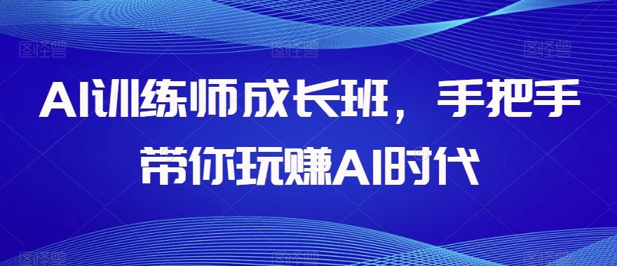 AI训练师成长班，手把手带你玩赚AI时代-网创资源