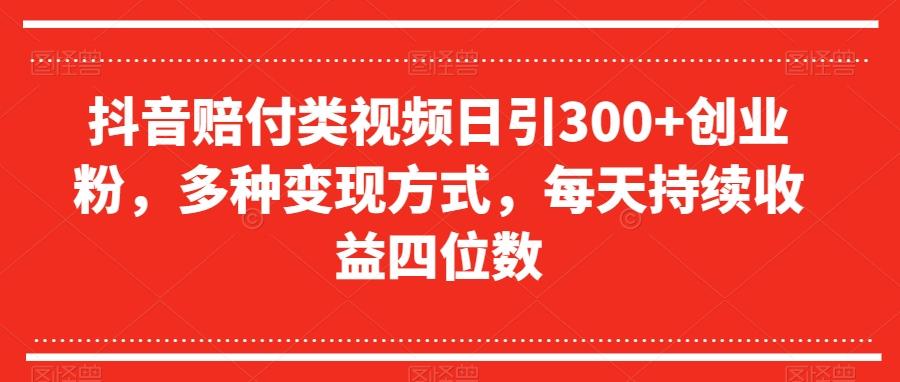 抖音赔付类视频日引300+创业粉，多种变现方式，每天持续收益四位数【揭秘】-网创资源