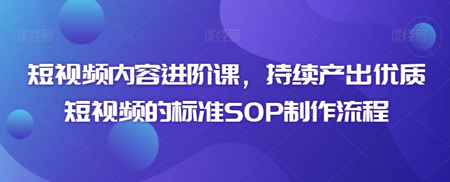 短视频内容进阶课，持续产出优质短视频的标准SOP制作流程-网创资源