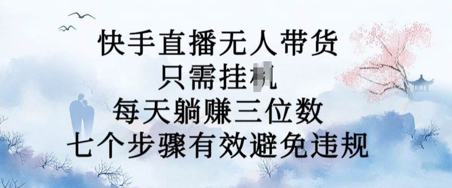 10月新玩法，快手直播无人带货，每天躺Z三位数，七个步骤有效避免违规【揭秘】-网创资源