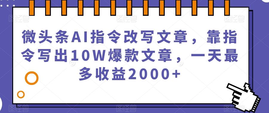 微头条AI指令改写文章，靠指令写出10W爆款文章，一天最多收益2000+【揭秘】-网创资源