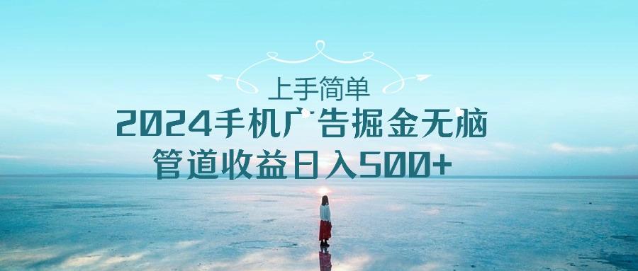 上手简单，2024手机广告掘金无脑，管道收益日入500+-网创资源