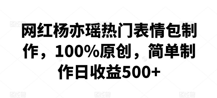 网红杨亦瑶热门表情包制作，100%原创，简单制作日收益500+【揭秘】-网创资源