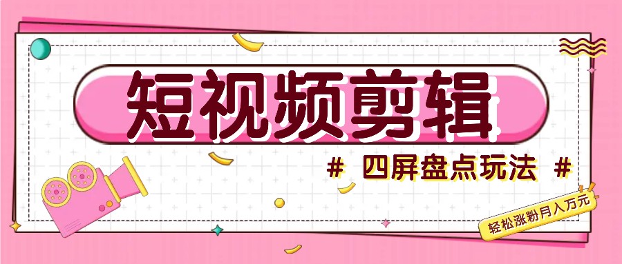短视频四屏盘点玩法，新手也能快速掌握制作原创视频，轻松涨粉月入万元-网创资源