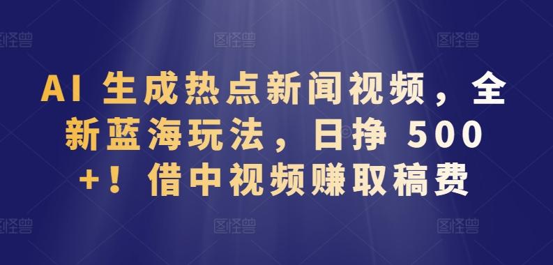 AI 生成热点新闻视频，全新蓝海玩法，日挣 500+!借中视频赚取稿费【揭秘】-网创资源
