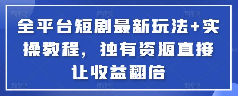 全平台短剧最新玩法+实操教程，独有资源直接让收益翻倍【揭秘】-网创资源