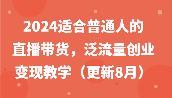 2024适合普通人的直播带货，泛流量创业变现教学(更新8月)-网创资源