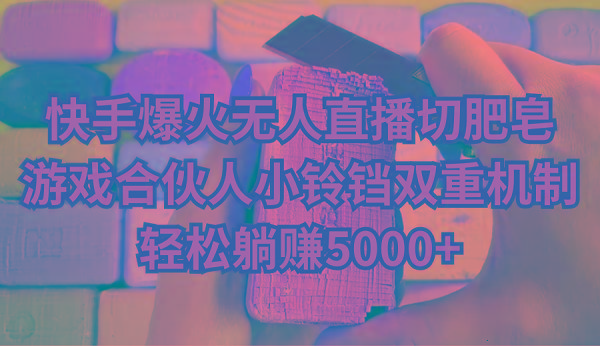 快手爆火无人直播切肥皂，游戏合伙人小铃铛双重机制，轻松躺赚5000+-网创资源