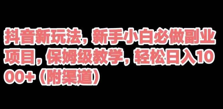 抖音新玩法，新手小白必做副业项目，保姆级教学，轻松日入1000+（附渠道）-网创资源