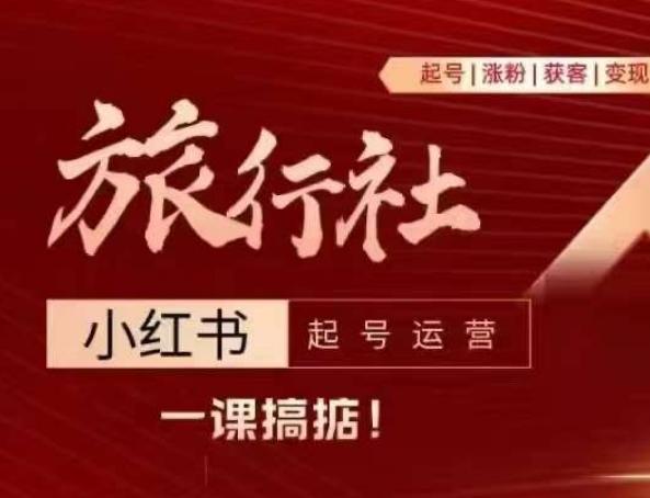 旅行社小红书起号运营，深入浅出为大家讲解旅行社在小红书如何起号、涨粉、引流、变现-网创资源