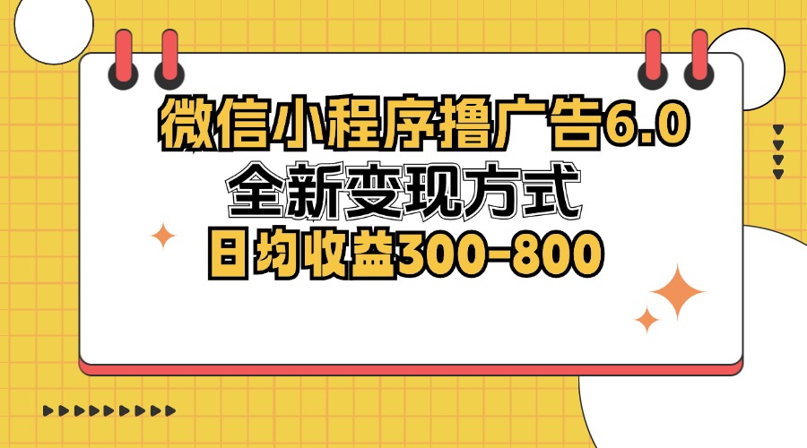 微信小程序撸广告6.0，全新变现方式，日均收益300-800-网创资源