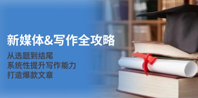 新媒体&写作全攻略：从选题到结尾，系统性提升写作能力，打造爆款文章-网创资源