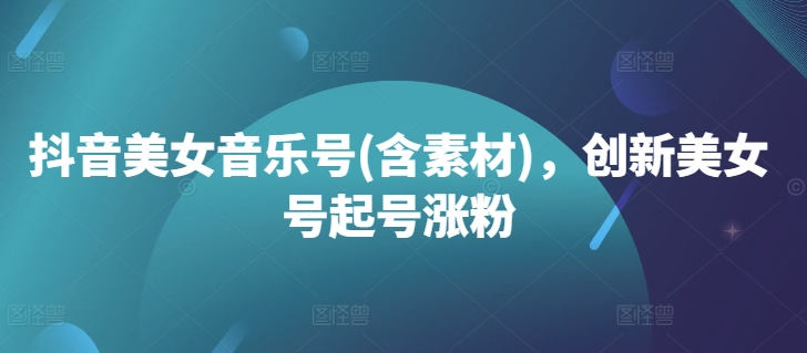 抖音美女音乐号(含素材)，创新美女号起号涨粉-网创资源
